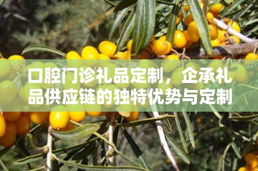 口腔门诊礼品定制，企承礼品供应链的独特优势与定制化服务