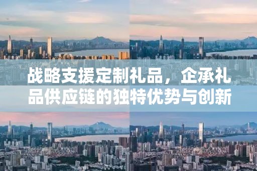战略支援定制礼品，企承礼品供应链的独特优势与创新服务